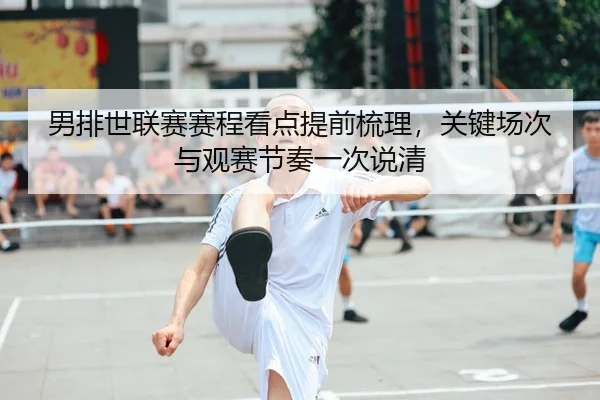 男排世联赛赛程看点提前梳理，关键场次与观赛节奏一次说清