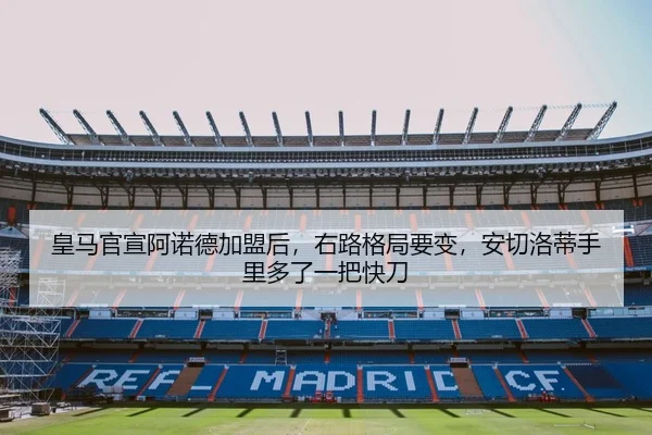 皇马官宣阿诺德加盟后，右路格局要变，安切洛蒂手里多了一把快刀