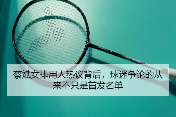 蔡斌女排用人热议背后，球迷争论的从来不只是首发名单
